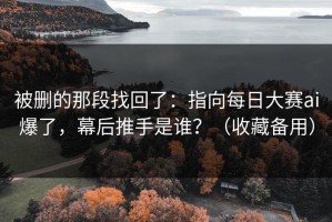 被删的那段找回了：指向每日大赛ai爆了，幕后推手是谁？（收藏备用）