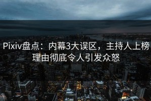 Pixiv盘点：内幕3大误区，主持人上榜理由彻底令人引发众怒