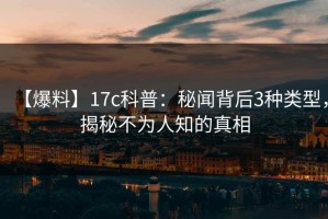 【爆料】17c科普：秘闻背后3种类型，揭秘不为人知的真相