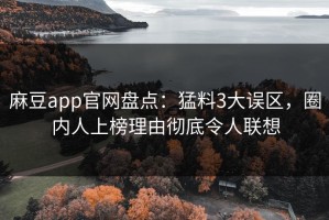麻豆app官网盘点：猛料3大误区，圈内人上榜理由彻底令人联想