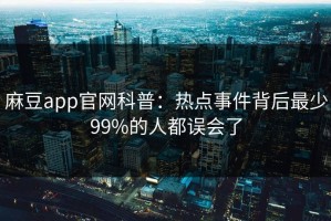 麻豆app官网科普：热点事件背后最少99%的人都误会了