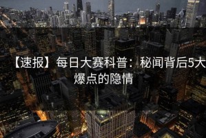 【速报】每日大赛科普：秘闻背后5大爆点的隐情