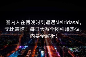 圈内人在傍晚时刻遭遇Meiridasai，无比震惊！每日大赛全网引爆热议，内幕全解析！