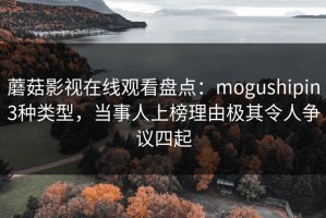 蘑菇影视在线观看盘点：mogushipin3种类型，当事人上榜理由极其令人争议四起