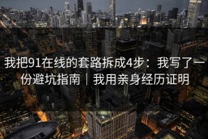 我把91在线的套路拆成4步：我写了一份避坑指南｜我用亲身经历证明