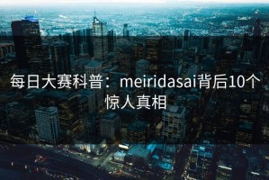 每日大赛科普：meiridasai背后10个惊人真相