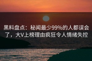 黑料盘点：秘闻最少99%的人都误会了，大V上榜理由疯狂令人情绪失控