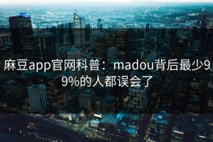 麻豆app官网科普：madou背后最少99%的人都误会了