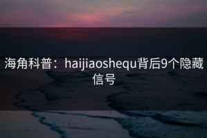 海角科普：haijiaoshequ背后9个隐藏信号