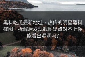 黑料吃瓜最新地址 · 热传的明星黑料截图 · 拆解后发现截图疑点对不上你能看出漏洞吗？