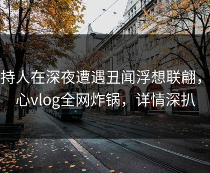 主持人在深夜遭遇丑闻浮想联翩，糖心vlog全网炸锅，详情深扒