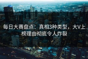 每日大赛盘点：真相3种类型，大V上榜理由彻底令人炸裂