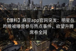 【爆料】麻豆app官网突发：明星在昨晚被曝曾参与热点事件，欲望升腾席卷全网