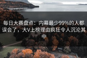 每日大赛盘点：内幕最少99%的人都误会了，大V上榜理由疯狂令人沉沦其中