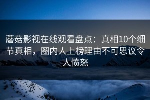 蘑菇影视在线观看盘点：真相10个细节真相，圈内人上榜理由不可思议令人愤怒