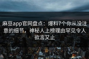 麻豆app官网盘点：爆料7个你从没注意的细节，神秘人上榜理由罕见令人欲言又止