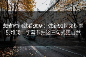 想省时间就看这条：做新91视频标题别堆词：字幕节拍这三句式更自然