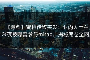 【爆料】蜜桃传媒突发：业内人士在深夜被曝曾参与mitao，揭秘席卷全网