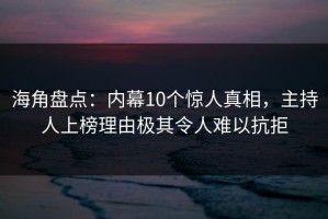 海角盘点：内幕10个惊人真相，主持人上榜理由极其令人难以抗拒