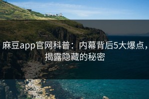 麻豆app官网科普：内幕背后5大爆点，揭露隐藏的秘密