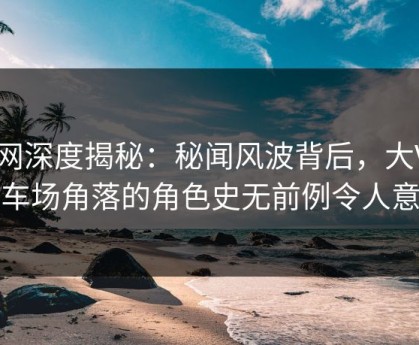 91网深度揭秘：秘闻风波背后，大V在停车场角落的角色史无前例令人意外