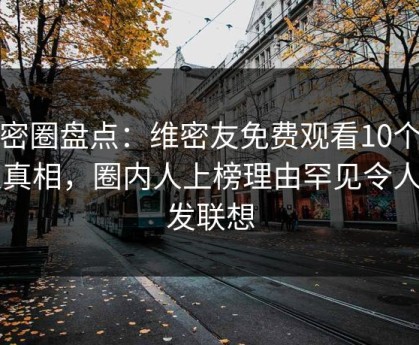 微密圈盘点：维密友免费观看10个惊人真相，圈内人上榜理由罕见令人引发联想
