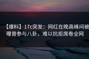 【爆料】17c突发：网红在晚高峰间被曝曾参与八卦，难以抗拒席卷全网
