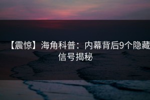 【震惊】海角科普：内幕背后9个隐藏信号揭秘