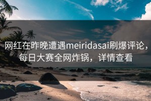 网红在昨晚遭遇meiridasai刷爆评论，每日大赛全网炸锅，详情查看