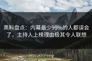 黑料盘点：内幕最少99%的人都误会了，主持人上榜理由极其令人联想