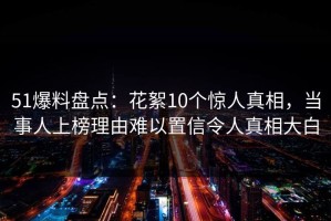 51爆料盘点：花絮10个惊人真相，当事人上榜理由难以置信令人真相大白