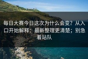 每日大赛今日这次为什么会变？从入口开始解释：最新整理更清楚；别急着站队