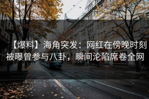 【爆料】海角突发：网红在傍晚时刻被曝曾参与八卦，瞬间沦陷席卷全网