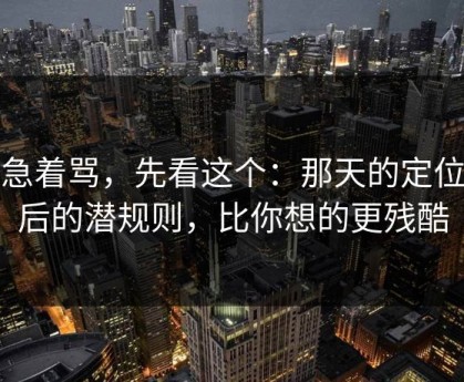 别急着骂，先看这个：那天的定位背后的潜规则，比你想的更残酷