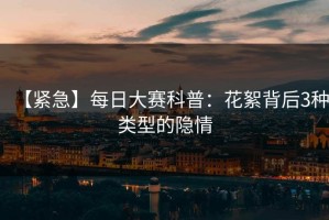 【紧急】每日大赛科普：花絮背后3种类型的隐情