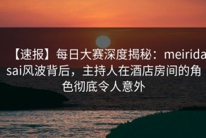 【速报】每日大赛深度揭秘：meiridasai风波背后，主持人在酒店房间的角色彻底令人意外