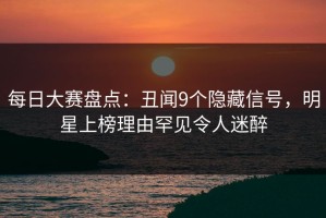 每日大赛盘点：丑闻9个隐藏信号，明星上榜理由罕见令人迷醉