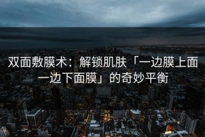 双面敷膜术：解锁肌肤「一边膜上面一边下面膜」的奇妙平衡