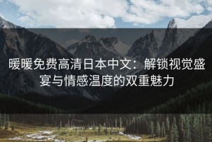 暖暖免费高清日本中文：解锁视觉盛宴与情感温度的双重魅力