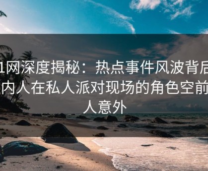 91网深度揭秘：热点事件风波背后，圈内人在私人派对现场的角色空前令人意外