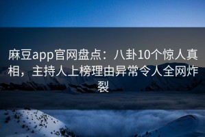 麻豆app官网盘点：八卦10个惊人真相，主持人上榜理由异常令人全网炸裂