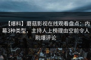 【爆料】蘑菇影视在线观看盘点：内幕3种类型，主持人上榜理由空前令人刷爆评论