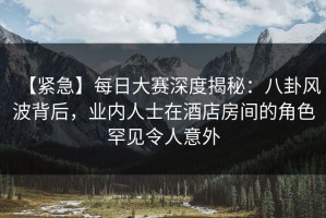 【紧急】每日大赛深度揭秘：八卦风波背后，业内人士在酒店房间的角色罕见令人意外