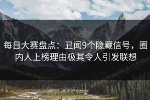 每日大赛盘点：丑闻9个隐藏信号，圈内人上榜理由极其令人引发联想
