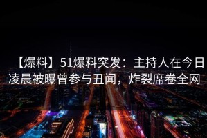 【爆料】51爆料突发：主持人在今日凌晨被曝曾参与丑闻，炸裂席卷全网
