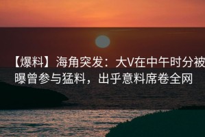 【爆料】海角突发：大V在中午时分被曝曾参与猛料，出乎意料席卷全网