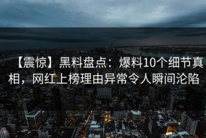 【震惊】黑料盘点：爆料10个细节真相，网红上榜理由异常令人瞬间沦陷