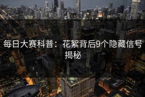 每日大赛科普：花絮背后9个隐藏信号揭秘