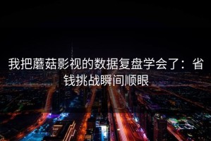 我把蘑菇影视的数据复盘学会了：省钱挑战瞬间顺眼