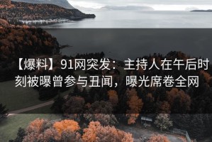 【爆料】91网突发：主持人在午后时刻被曝曾参与丑闻，曝光席卷全网